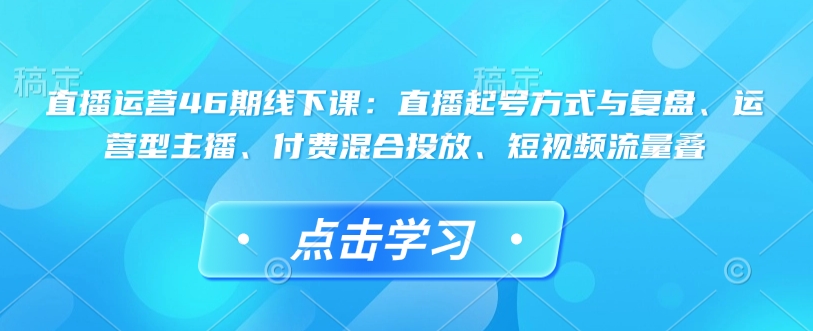 直播运营46期线下课：直播起号方式与复盘、运营型主播、付费混合投放、短视频流量叠-优优云网创