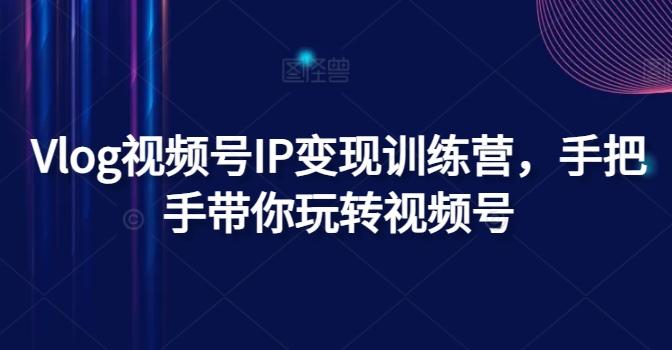 Vlog视频号IP变现训练营，手把手带你玩转视频号-优优云网创