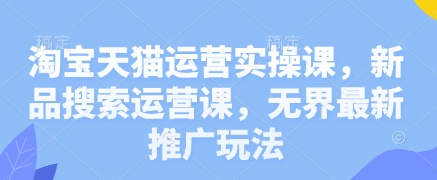 淘宝天猫运营实操课，新品搜索运营课，无界最新推广玩法-优优云网创