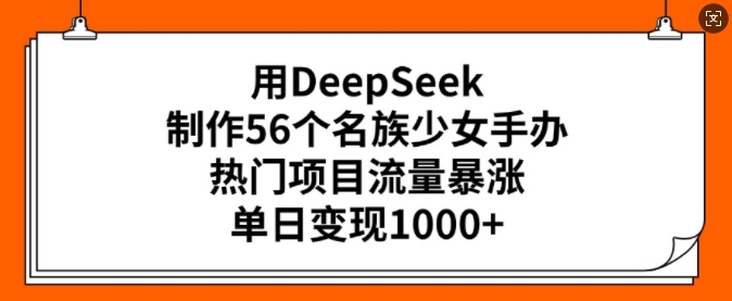 用DeepSeek制作56个名族少女手办，热门项目流量暴涨，单日变现多张-优优云网创