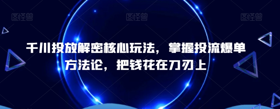 千川投放解密核心玩法，​掌握投流爆单方法论，把钱花在刀刃上-优优云网创