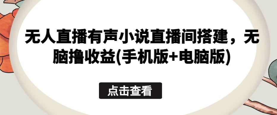 无人直播有声小说直播间搭建，无脑撸收益(手机版+电脑版)-优优云网创