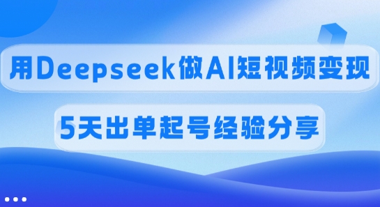 佣金45%，用Deepseek做AI短视频变现，5天出单起号经验分享-优优云网创
