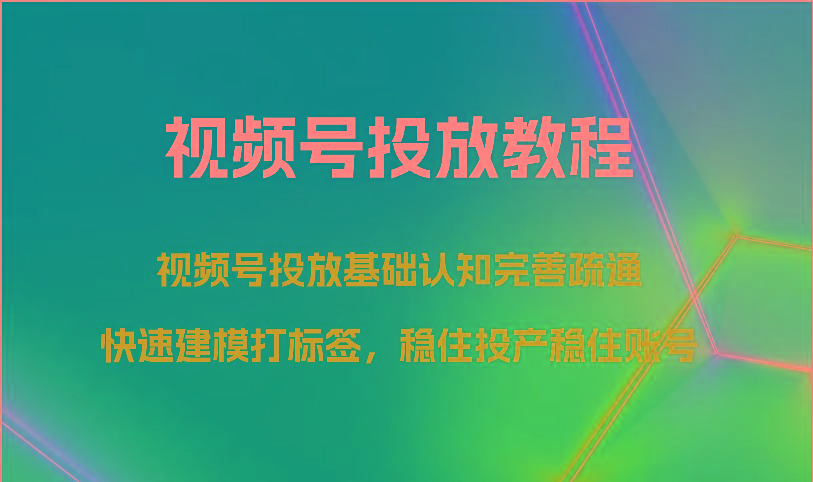 视频号投放教程-视频号投放基础认知完善疏通，快速建模打标签，稳住投产稳住账号-优优云网创