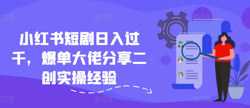 小红书短剧日入过千，爆单大佬分享二创实操经验-优优云网创
