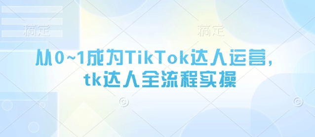 从0~1成为TikTok达人运营，tk达人全流程实操-优优云网创