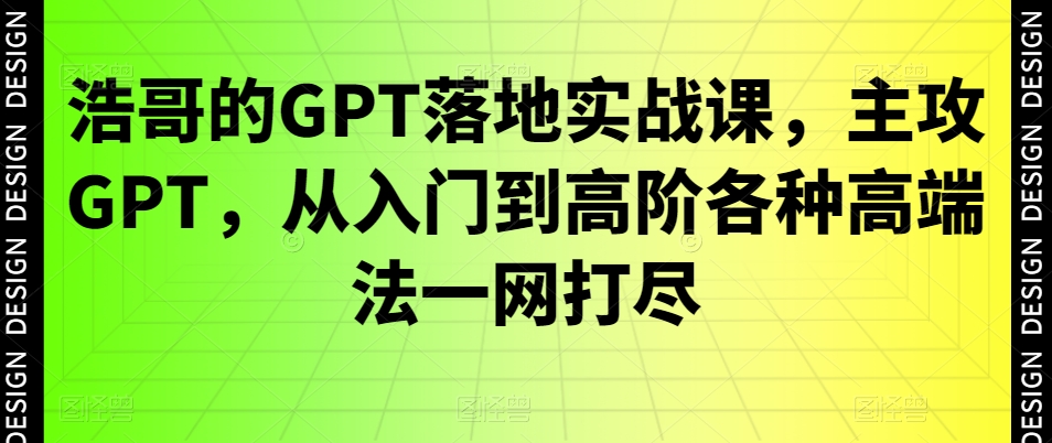 浩哥的GPT落地实战课，主攻GPT，从入门到高阶各种高端法一网打尽-优优云网创