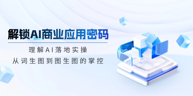 解锁AI商业应用密码：理解AI落地实操，从词生图到图生图的掌控-优优云网创
