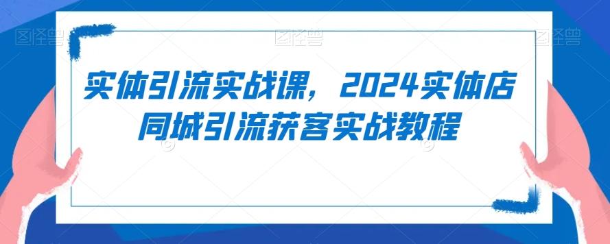实体引流实战课，2024实体店同城引流获客实战教程-优优云网创
