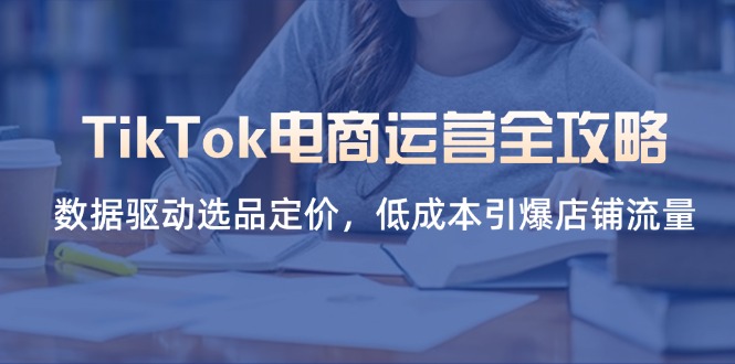 TikTok电商运营全攻略，数据驱动选品定价，低成本引爆店铺流量-优优云网创