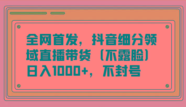 全网首发，抖音细分领域直播带货(不露脸)项目，日入1000+，不封号-优优云网创