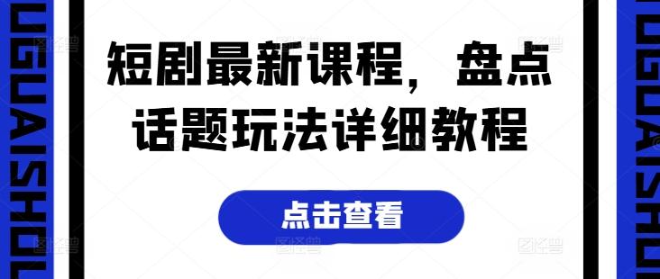 短剧最新课程，盘点话题玩法详细教程-优优云网创
