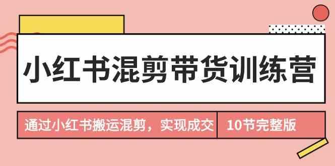 小红书混剪带货训练营，通过小红书搬运混剪实现成交(完结)-优优云网创