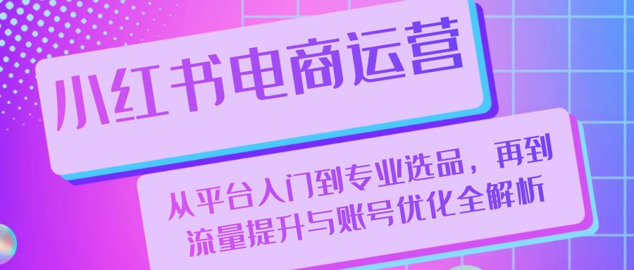 小红书电商运营：从平台入门到专业选品，再到流量提升与账号优化全解析-优优云网创