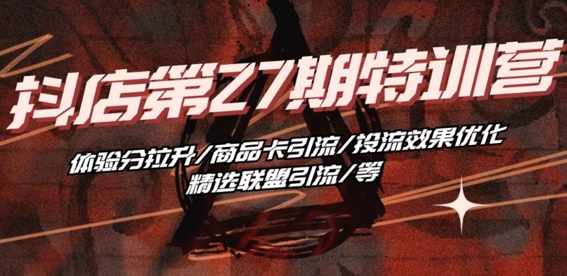 抖音小店·第27期特训营 体验分拉升/商品卡引流/投流效果优化/精选联盟引流/等-优优云网创