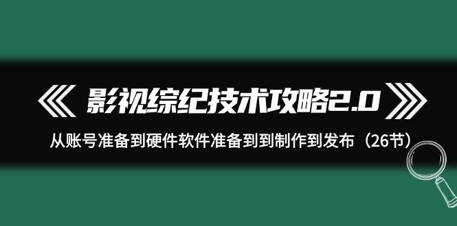 (9633期)影视 综纪技术攻略2.0：从账号准备到硬件软件准备到到制作到发布(26节)-优优云网创