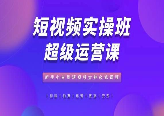 短视频实操班超级运营课，新手小白到短视频大神必修课程-优优云网创