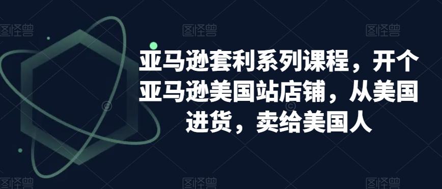 亚马逊套利系列课程，开个亚马逊美国站店铺，从美国进货，卖给美国人-优优云网创