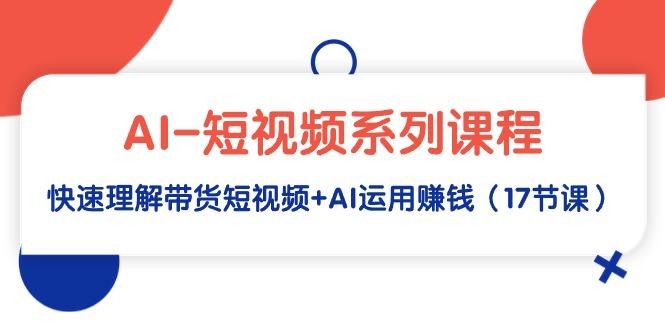 (9315期)AI-短视频系列课程，快速理解带货短视频+AI运用赚钱(17节课)-优优云网创