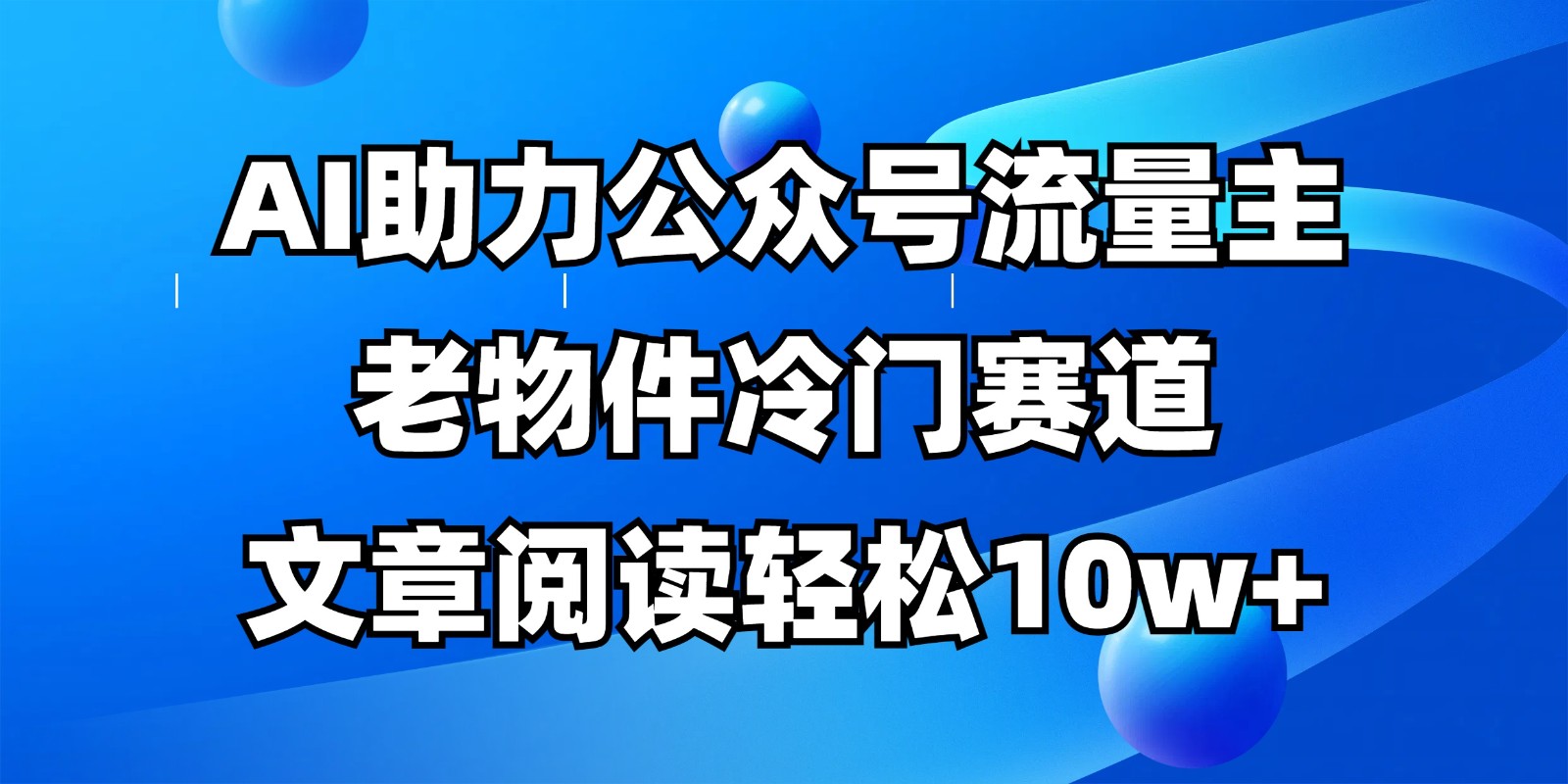 公众号流量主冷门赛道，AI助力，文章阅读轻松10w+，全流程详细教程-优优云网创