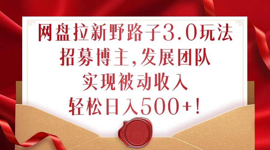 网盘拉新野路子3.0玩法，招募博主，发展团队，实现被动收入，轻松日入500+【揭秘】-优优云网创