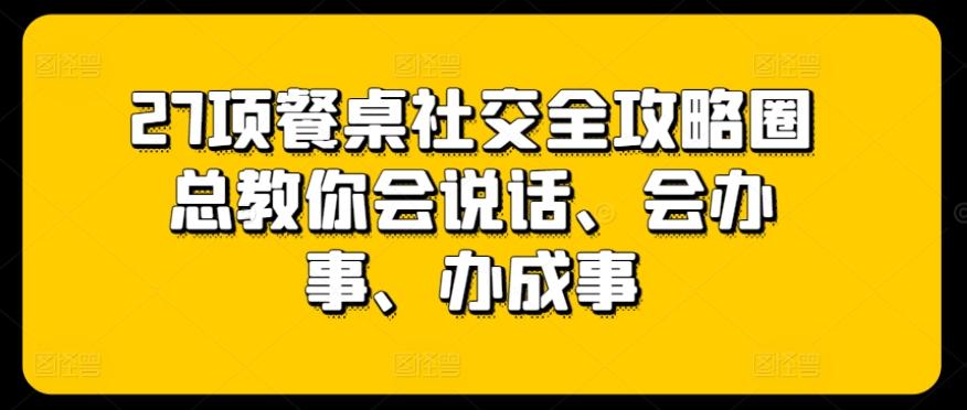 27项餐桌社交全攻略圈总教你会说话、会办事、办成事-优优云网创