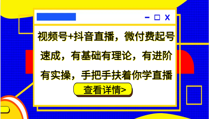 视频号+抖音直播，微付费起号速成，有基础有理论，有进阶有实操，手把手扶着你学直播-优优云网创