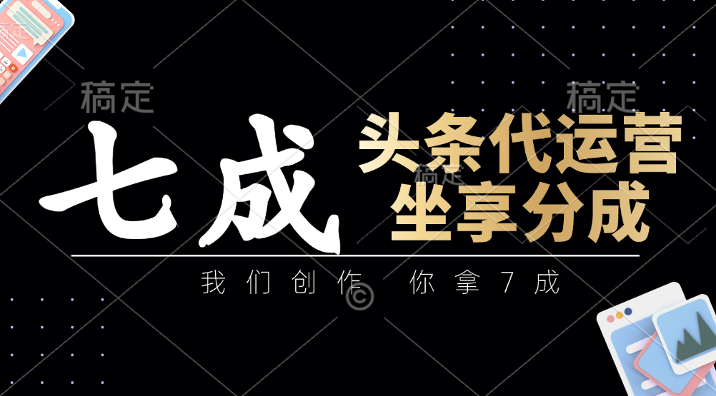 头条代运营：我们创作，你拿7成，简单操作，坐享分成-优优云网创