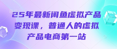 25年最新闲鱼虚拟产品变现课，普通人的虚拟产品电商第一站-优优云网创