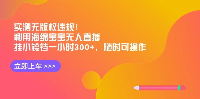 实测无版权违规！利用海绵宝宝无人直播，挂小铃铛一小时300+，随时可操作-优优云网创