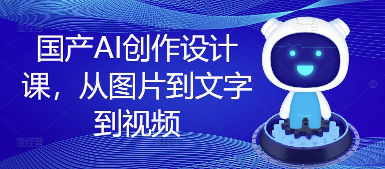 国产AI创作设计课，从图片到文字到视频-优优云网创