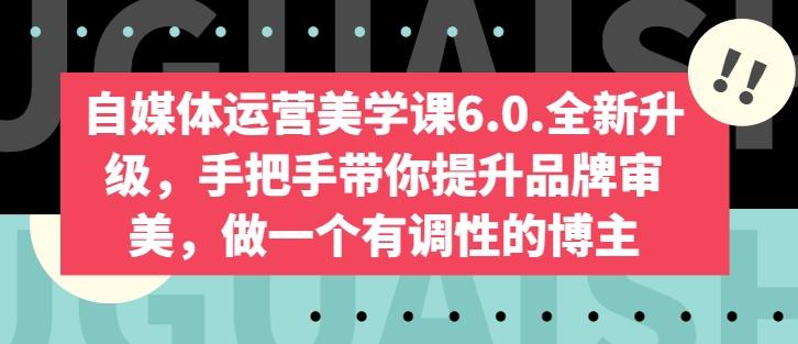 自媒体运营美学课6.0.全新升级，手把手带你提升品牌审美，做一个有调性的博主-优优云网创