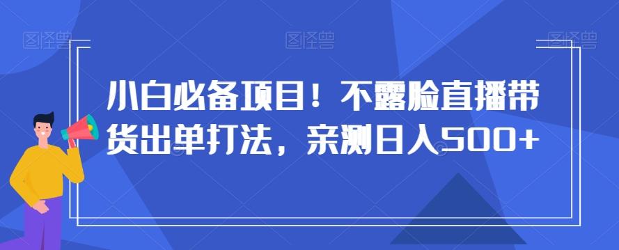 小白必备项目！不露脸直播带货出单打法，亲测日入500+【揭秘】-优优云网创