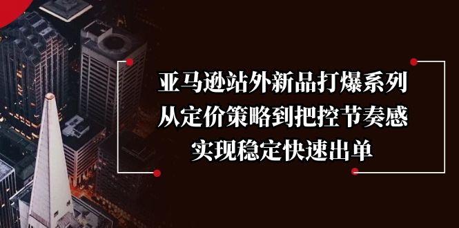 亚马逊站外新品打爆系列，从定价策略到把控节奏感，实现稳定快速出单-优优云网创