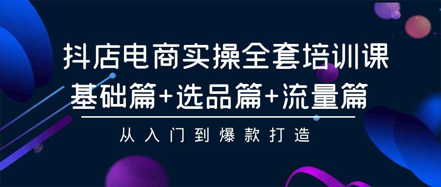 (9604期)抖店电商实操全套培训课：基础篇+选品篇+流量篇，从入门到爆款打造-优优云网创