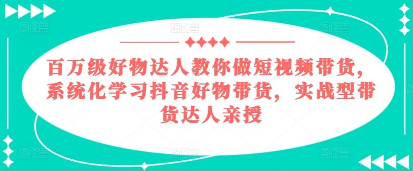 百万级好物达人教你做短视频带货，系统化学习抖音好物带货，实战型带货达人亲授-优优云网创