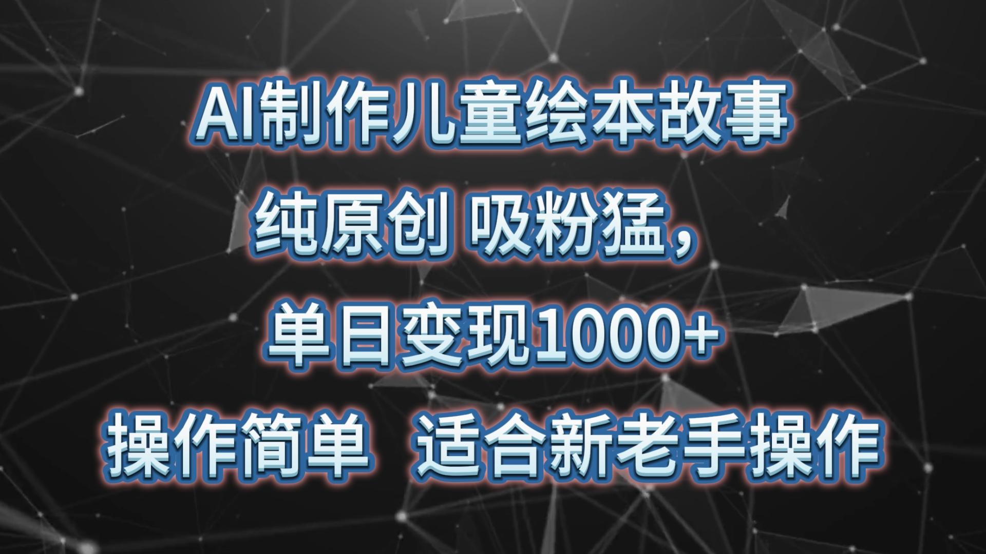 AI制作儿童绘本故事，纯原创，吸粉猛，单日变现1000+，操作简单，适合新老手操作-优优云网创