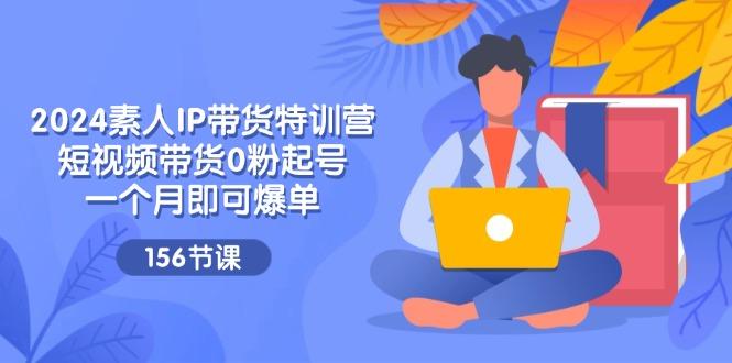2024素人IP带货特训营，短视频带货0粉起号，一个月即可爆单(156节-优优云网创