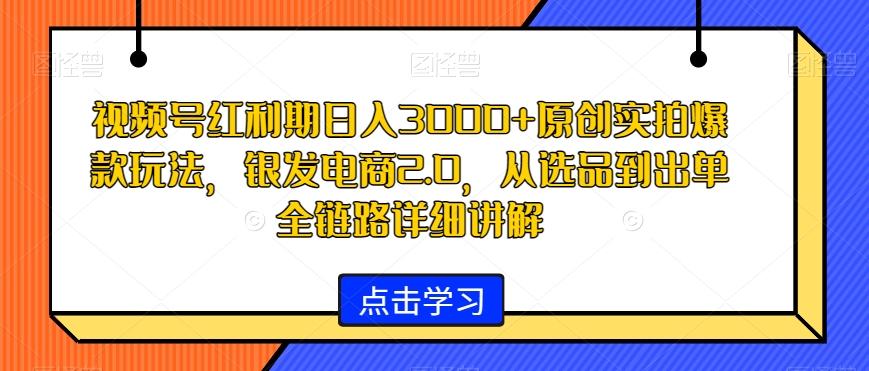 视频号红利期日入3000+原创实拍爆款玩法，银发电商2.0，从选品到出单全链路详细讲解【揭秘】-优优云网创