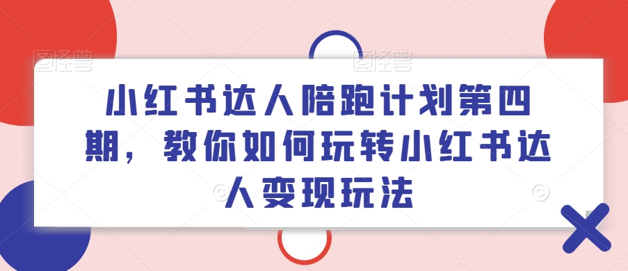 小红书达人陪跑计划第四期，教你如何玩转小红书达人变现玩法-优优云网创