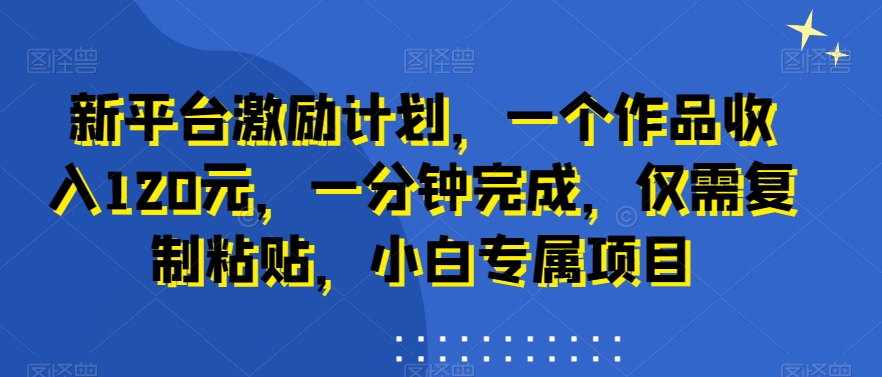新平台激励计划，一个作品收入120元，一分钟完成，仅需复制粘贴，小白专属项目【揭秘】-优优云网创