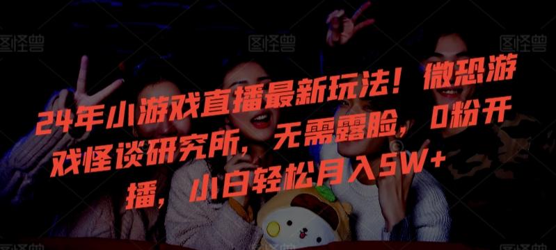 24年小游戏直播最新玩法！微恐游戏怪谈研究所，无需露脸，0粉开播，小白轻松月入5W+【揭秘】-优优云网创