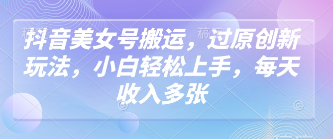 抖音美女号搬运，过原创新玩法，小白轻松上手，每天收入多张-优优云网创