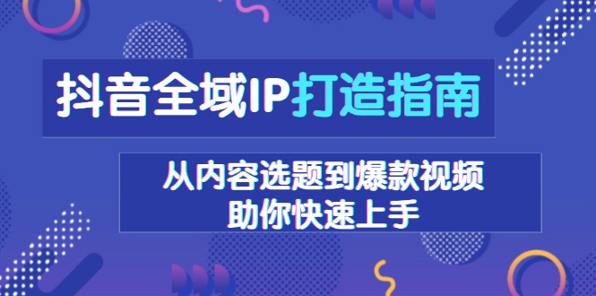 抖音全域IP打造指南，从内容选题到爆款视频，助你快速上手-优优云网创