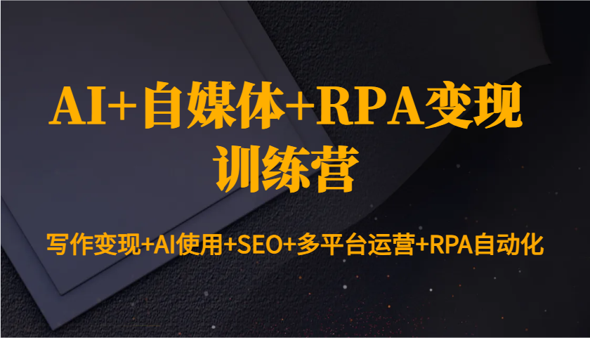 AI+自媒体+RPA变现训练营：写作变现+AI使用+SEO+多平台运营+RPA自动化-优优云网创