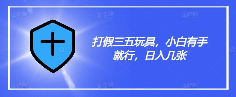 打假三五玩具，小白有手就行，日入几张【仅揭秘】-优优云网创