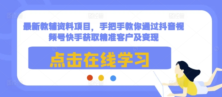 最新教辅资料项目，手把手教你通过抖音视频号快手获取精准客户及变现-优优云网创