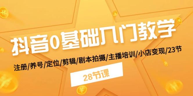 抖音0基础入门教学 注册/养号/定位/剪辑/剧本拍摄/主播培训/小店变现/28节-优优云网创