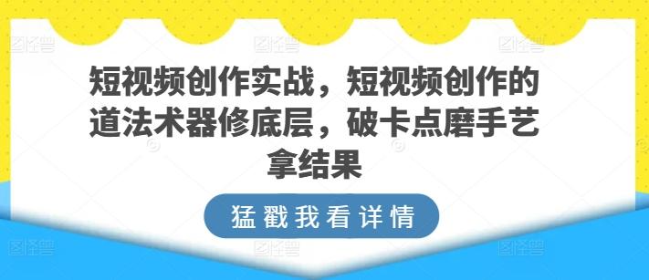 短视频创作实战，短视频创作的道法术器修底层，破卡点磨手艺拿结果-优优云网创