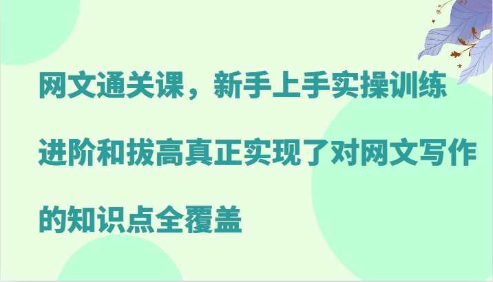 网文通关课，新手上手实操训练，进阶和拔高真正实现了对网文写作的知识点全覆盖-优优云网创